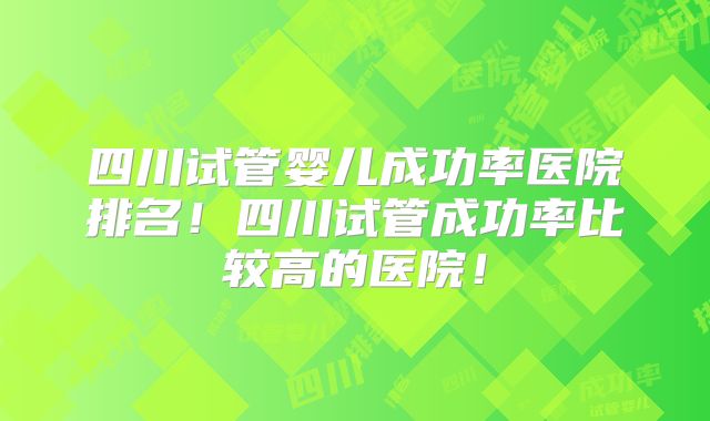 四川试管婴儿成功率医院排名！四川试管成功率比较高的医院！