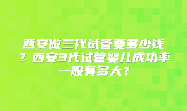 西安做三代试管要多少钱？西安3代试管婴儿成功率一般有多大？