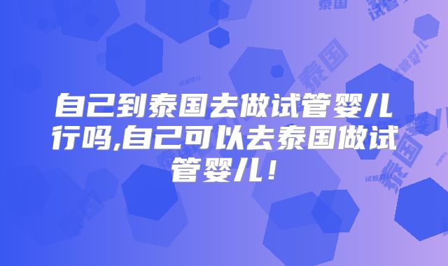 自己到泰国去做试管婴儿行吗,自己可以去泰国做试管婴儿!