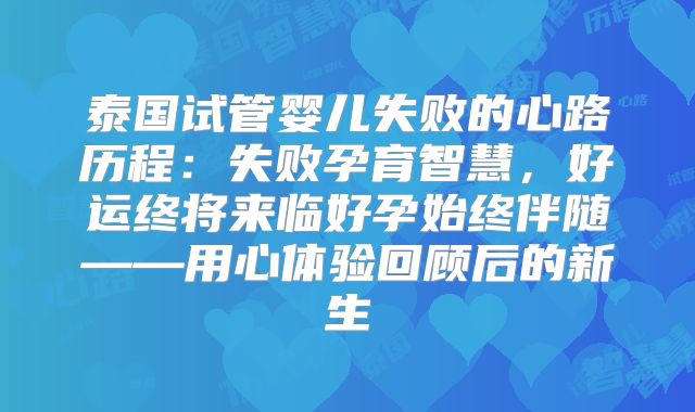 泰国试管婴儿失败的心路历程：失败孕育智慧，好运终将来临好孕始终伴随——用心体验回顾后的新生
