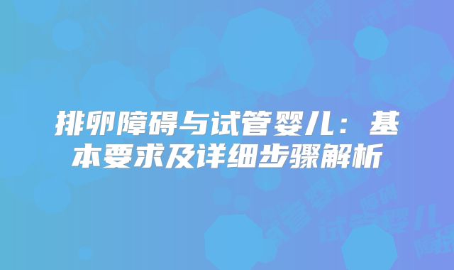 排卵障碍与试管婴儿:基本要求及详细步骤解析