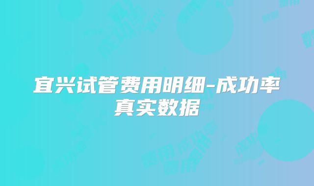 宜兴试管费用明细-成功率真实数据