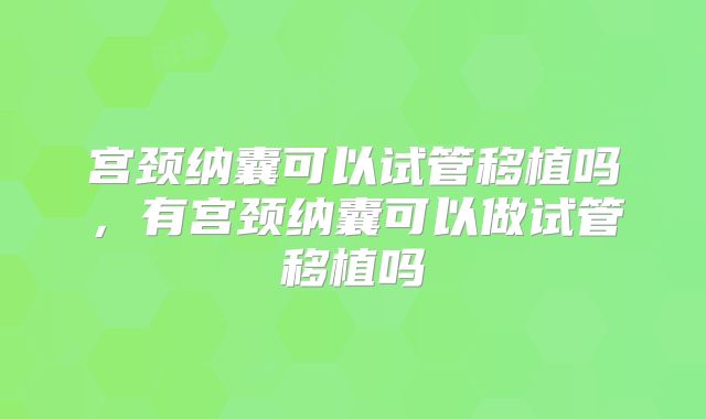 宫颈纳囊可以试管移植吗,有宫颈纳囊可以做试管移植吗