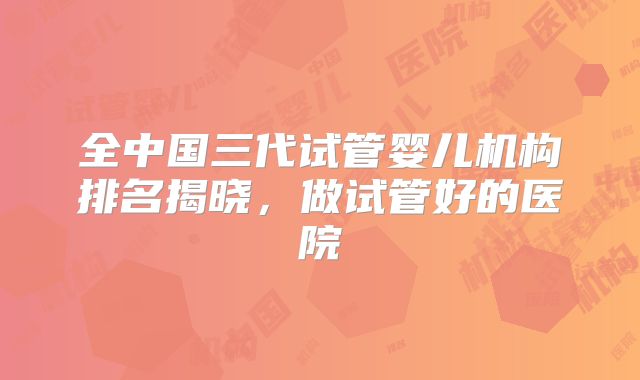 全中国三代试管婴儿机构排名揭晓，做试管好的医院