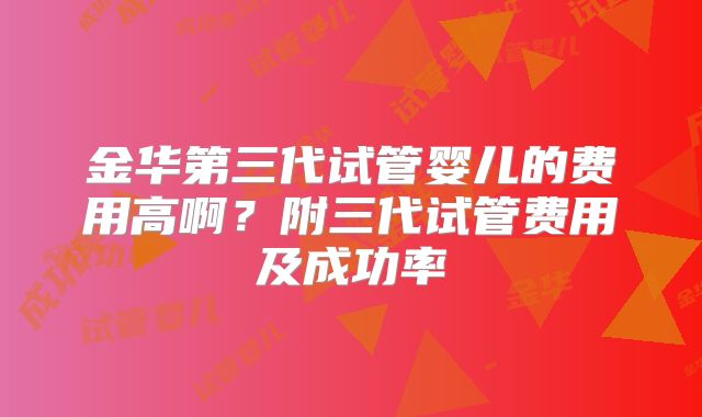 金华第三代试管婴儿的费用高啊？附三代试管费用及成功率