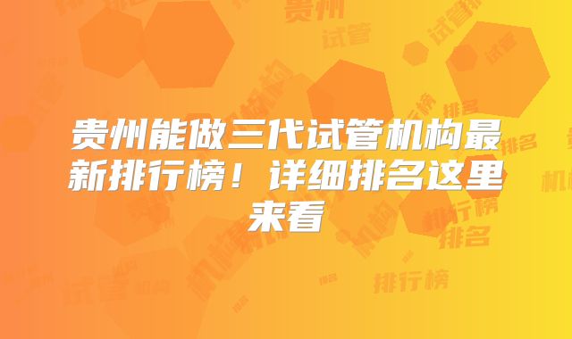 贵州能做三代试管机构最新排行榜！详细排名这里来看