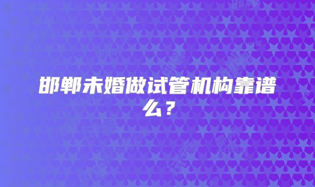 邯郸未婚做试管机构靠谱么？
