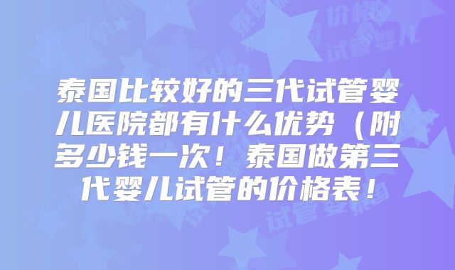 泰国比较好的三代试管婴儿医院都有什么优势(附多少钱一次!泰国做第三代婴儿试管的价格表!
