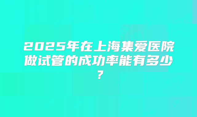 2025年在上海集爱医院做试管的成功率能有多少？