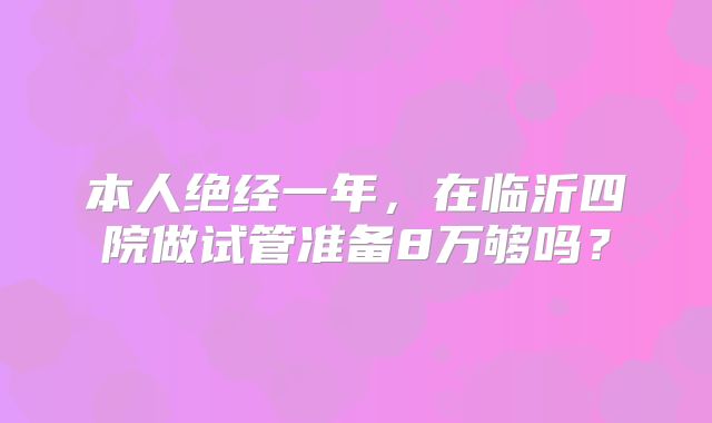 本人绝经一年，在临沂四院做试管准备8万够吗？