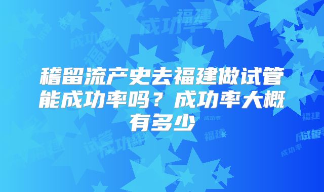 稽留流产史去福建做试管能成功率吗？成功率大概有多少