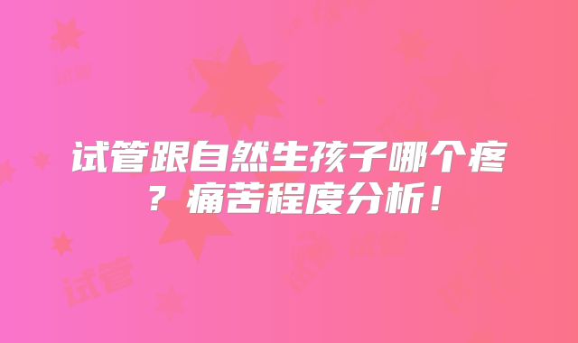 试管跟自然生孩子哪个疼?痛苦程度分析!