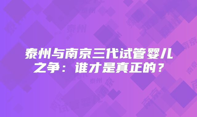泰州与南京三代试管婴儿之争:谁才是真正的?