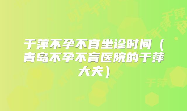 于萍不孕不育坐诊时间(青岛不孕不育医院的于萍大夫)