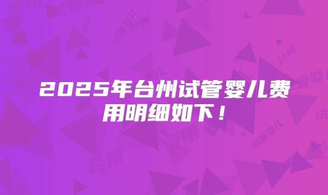 2025年台州试管婴儿费用明细如下！