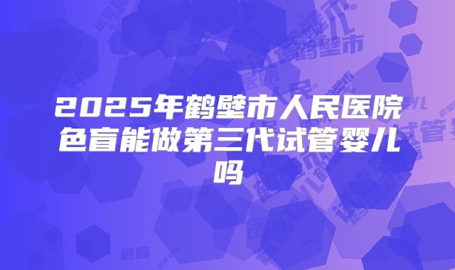2025年鹤壁市人民医院色盲能做第三代试管婴儿吗