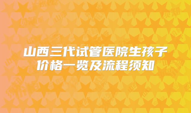 山西三代试管医院生孩子价格一览及流程须知