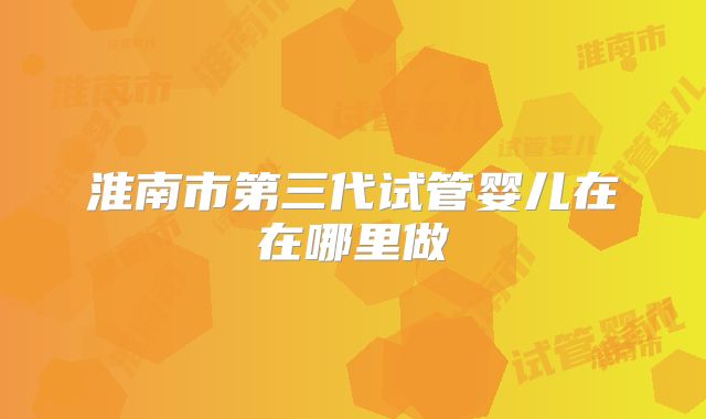 淮南市第三代试管婴儿在在哪里做