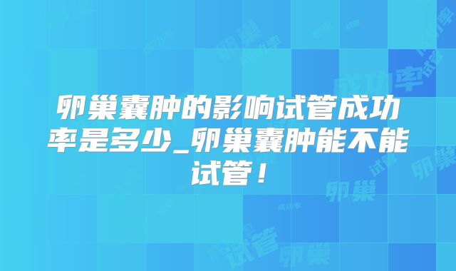 卵巢囊肿的影响试管成功率是多少_卵巢囊肿能不能试管!