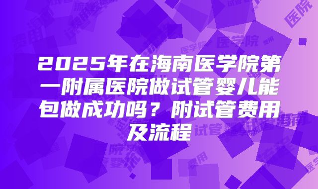 2025年在海南医学院第一附属医院做试管婴儿能包做成功吗?附试管费用及流程