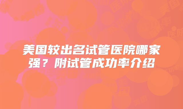 美国较出名试管医院哪家强?附试管成功率介绍