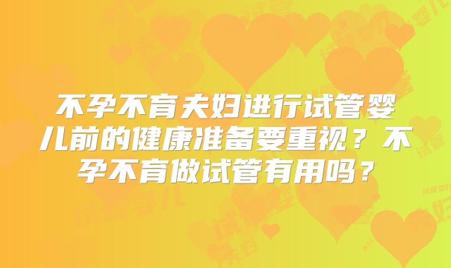不孕不育夫妇进行试管婴儿前的健康准备要重视？不孕不育做试管有用吗？