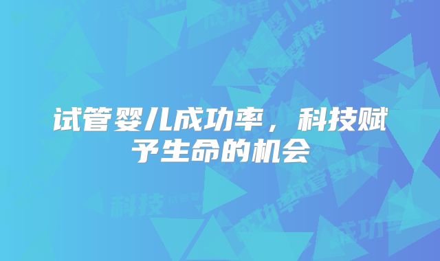 试管婴儿成功率，科技赋予生命的机会