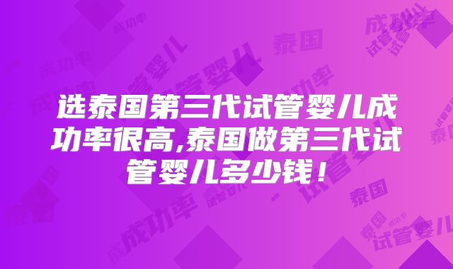 选泰国第三代试管婴儿成功率很高,泰国做第三代试管婴儿多少钱！
