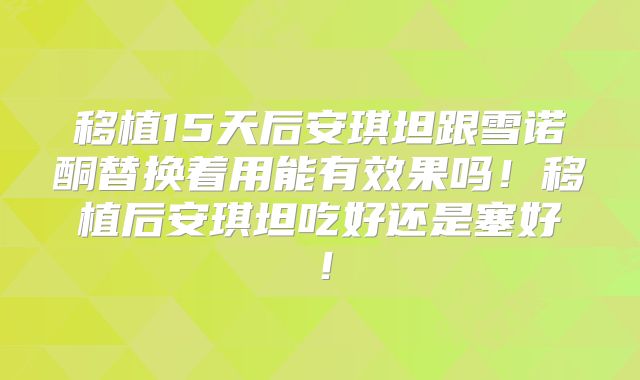 移植15天后安琪坦跟雪诺酮替换着用能有效果吗！移植后安琪坦吃好还是塞好！