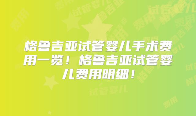 格鲁吉亚试管婴儿手术费用一览!格鲁吉亚试管婴儿费用明细!