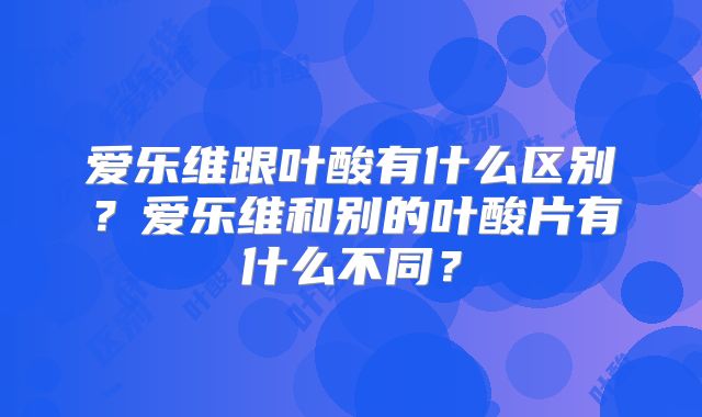 爱乐维跟叶酸有什么区别?爱乐维和别的叶酸片有什么不同?