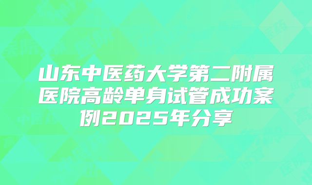 山东中医药大学第二附属医院高龄单身试管成功案例2025年分享