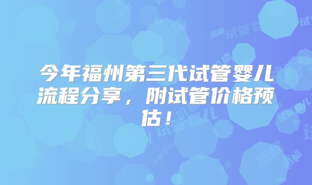 今年福州第三代试管婴儿流程分享,附试管价格预估!