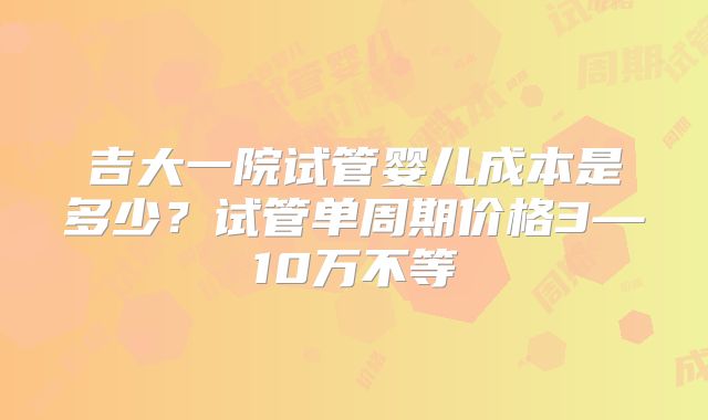 吉大一院试管婴儿成本是多少?试管单周期价格3—10万不等