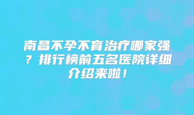 南昌不孕不育治疗哪家强?排行榜前五名医院详细介绍来啦!