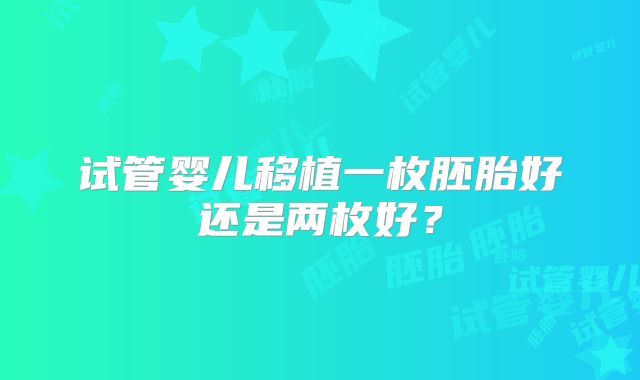 试管婴儿移植一枚胚胎好还是两枚好?