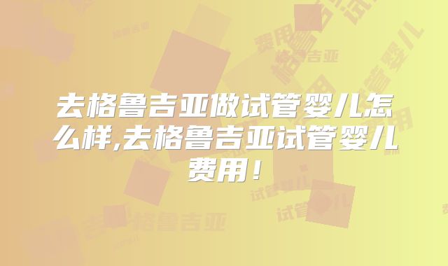去格鲁吉亚做试管婴儿怎么样,去格鲁吉亚试管婴儿费用！