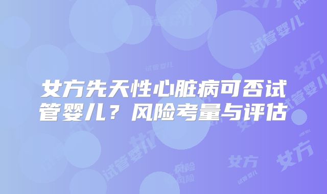 女方先天性心脏病可否试管婴儿?风险考量与评估
