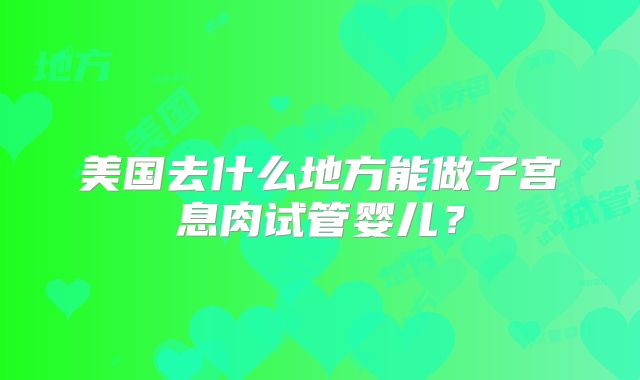 美国去什么地方能做子宫息肉试管婴儿？