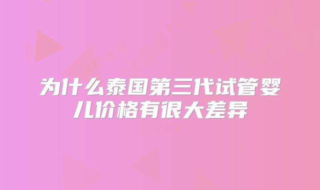 为什么泰国第三代试管婴儿价格有很大差异