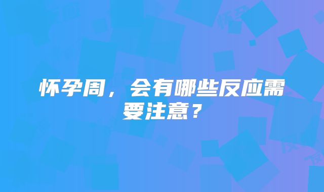 怀孕周，会有哪些反应需要注意？