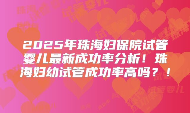 2025年珠海妇保院试管婴儿最新成功率分析！珠海妇幼试管成功率高吗？！