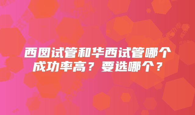 西囡试管和华西试管哪个成功率高?要选哪个?
