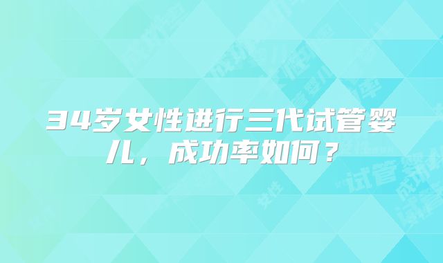 34岁女性进行三代试管婴儿，成功率如何？