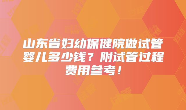 山东省妇幼保健院做试管婴儿多少钱？附试管过程费用参考！