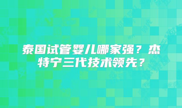 泰国试管婴儿哪家强？杰特宁三代技术领先？