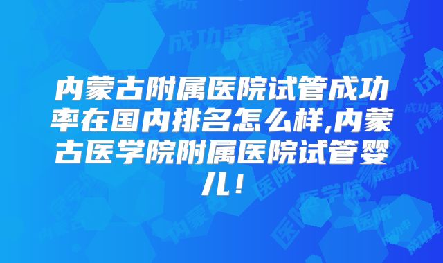内蒙古附属医院试管成功率在国内排名怎么样,内蒙古医学院附属医院试管婴儿！