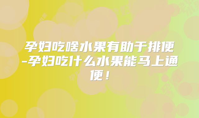 孕妇吃啥水果有助于排便-孕妇吃什么水果能马上通便！