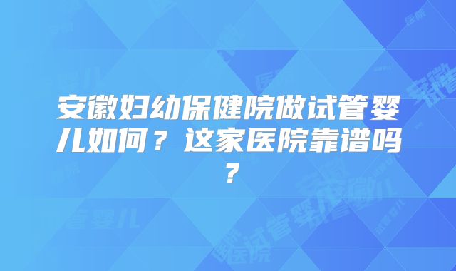 安徽妇幼保健院做试管婴儿如何?这家医院靠谱吗?