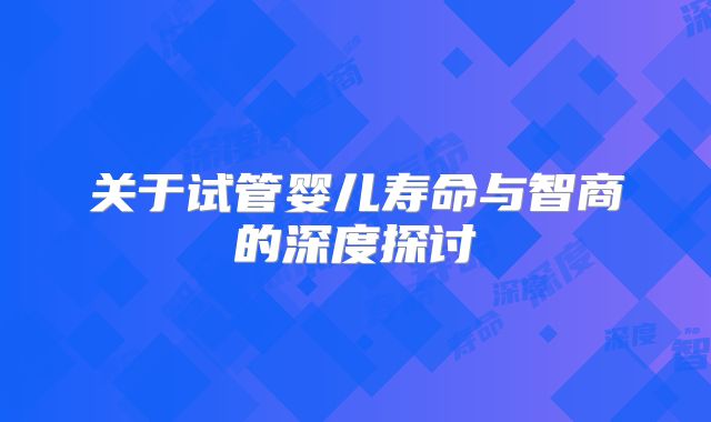 关于试管婴儿寿命与智商的深度探讨